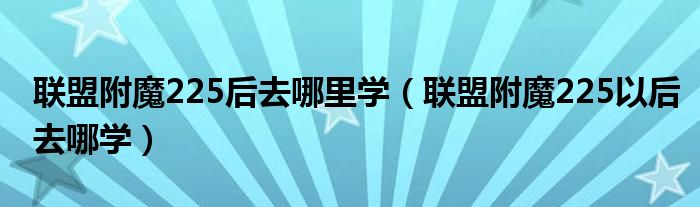 联盟附魔225后去哪里学（联盟附魔225以后去哪学）