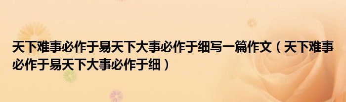 天下难事必作于易天下大事必作于细写一篇作文（天下难事必作于易天下大事必作于细）