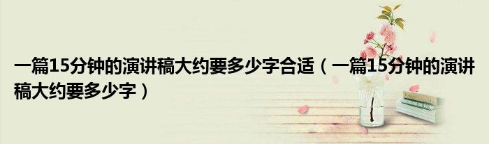 一篇15分钟的演讲稿大约要多少字合适（一篇15分钟的演讲稿大约要多少字）
