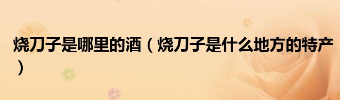 烧刀子是哪里的酒（烧刀子是什么地方的特产）