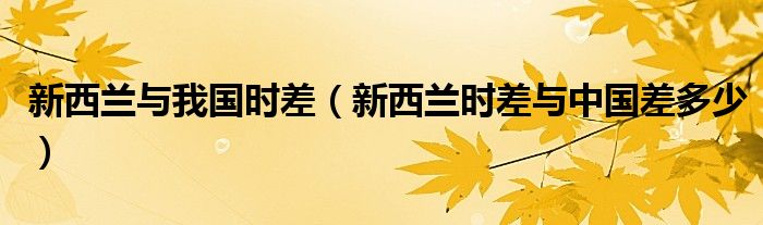 新西兰与我国时差（新西兰时差与中国差多少）