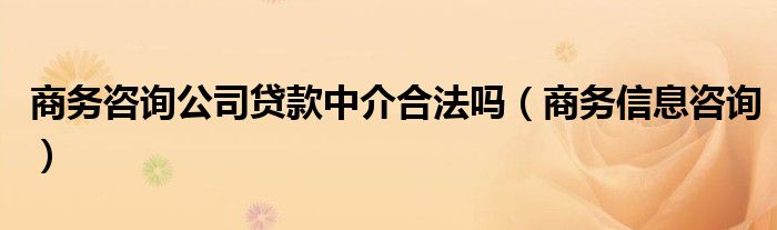 商务咨询公司贷款中介合法吗（商务信息咨询）