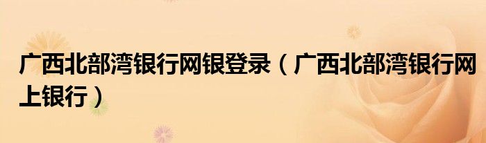 广西北部湾银行网银登录（广西北部湾银行网上银行）
