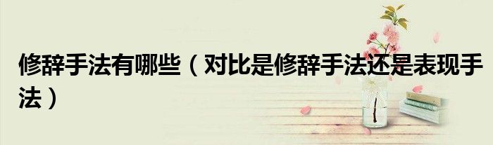 修辞手法有哪些（对比是修辞手法还是表现手法）