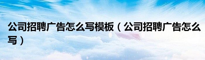 公司招聘广告怎么写模板（公司招聘广告怎么写）