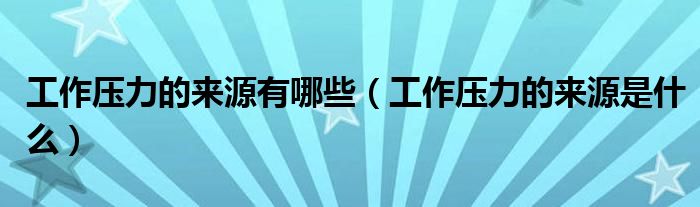 工作压力的来源有哪些（工作压力的来源是什么）