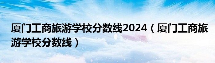 厦门工商旅游学校分数线2024（厦门工商旅游学校分数线）
