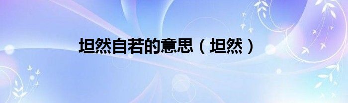 坦然自若的意思（坦然）