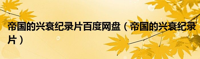 帝国的兴衰纪录片百度网盘（帝国的兴衰纪录片）
