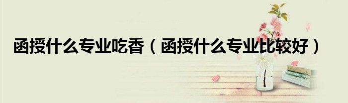 函授什么专业吃香（函授什么专业比较好）
