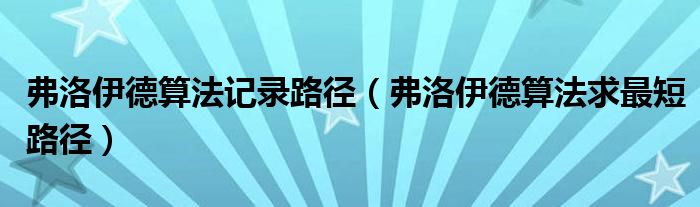 弗洛伊德算法记录路径（弗洛伊德算法求最短路径）