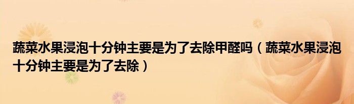 蔬菜水果浸泡十分钟主要是为了去除甲醛吗（蔬菜水果浸泡十分钟主要是为了去除）