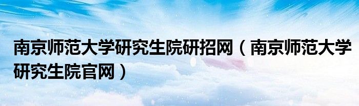 南京师范大学研究生院研招网（南京师范大学研究生院官网）