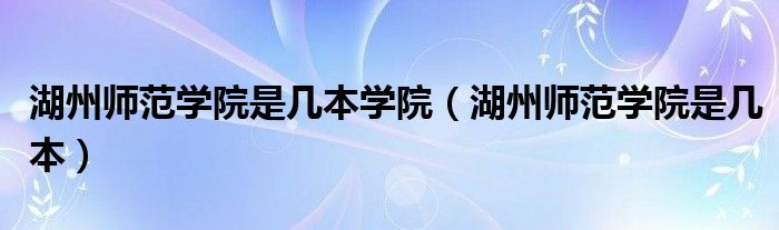 湖州师范学院是几本学院（湖州师范学院是几本）