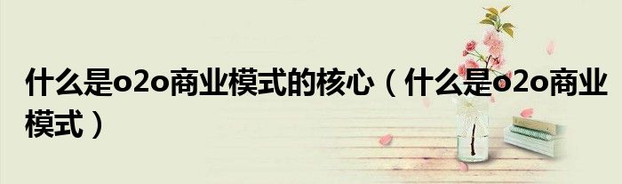 什么是o2o商业模式的核心（什么是o2o商业模式）