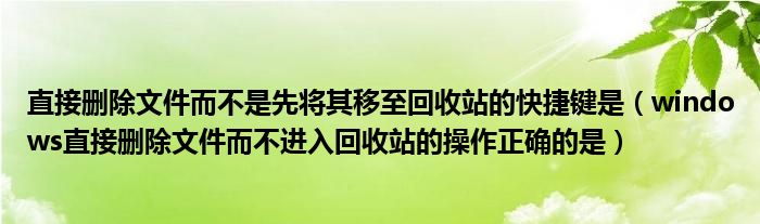 直接删除文件而不是先将其移至回收站的快捷键是（windows直接删除文件而不进入回收站的操作正确的是）