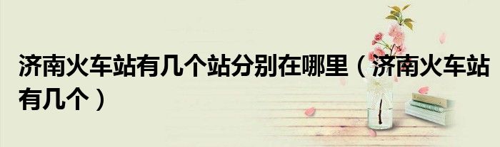 济南火车站有几个站分别在哪里（济南火车站有几个）