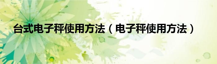 台式电子秤使用方法（电子秤使用方法）