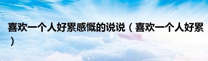 喜欢一个人好累感慨的说说（喜欢一个人好累）