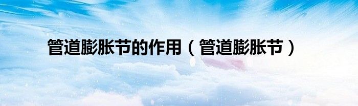 管道膨胀节的作用（管道膨胀节）