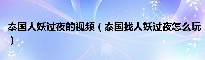 泰国人妖过夜的视频（泰国找人妖过夜怎么玩）