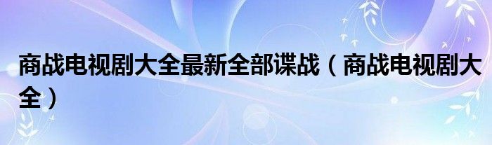 商战电视剧大全最新全部谍战（商战电视剧大全）