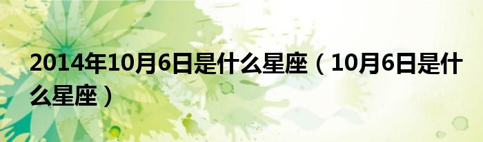 2014年10月6日是什么星座（10月6日是什么星座）