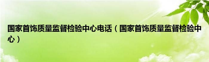 国家首饰质量监督检验中心电话（国家首饰质量监督检验中心）