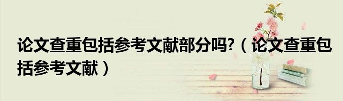 论文查重包括参考文献部分吗?（论文查重包括参考文献）