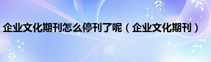 企业文化期刊怎么停刊了呢（企业文化期刊）