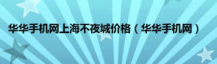 华华手机网上海不夜城价格（华华手机网）