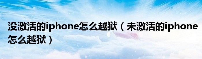 没激活的iphone怎么越狱（未激活的iphone怎么越狱）