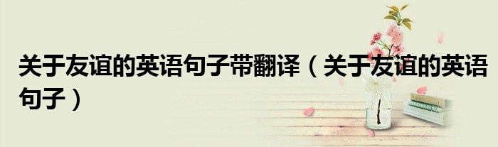 关于友谊的英语句子带翻译（关于友谊的英语句子）