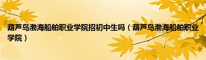 葫芦岛渤海船舶职业学院招初中生吗（葫芦岛渤海船舶职业学院）
