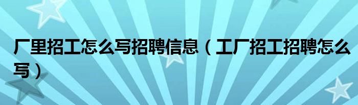 厂里招工怎么写招聘信息（工厂招工招聘怎么写）