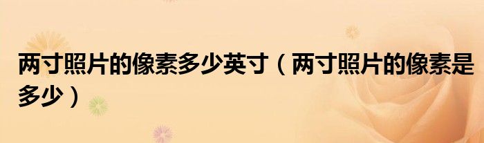 两寸照片的像素多少英寸（两寸照片的像素是多少）