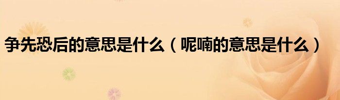 争先恐后的意思是什么（呢喃的意思是什么）