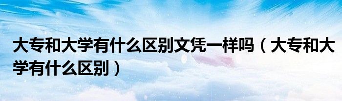大专和大学有什么区别文凭一样吗（大专和大学有什么区别）