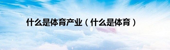 什么是体育产业（什么是体育）