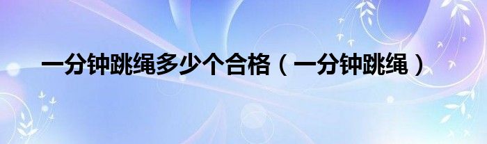 一分钟跳绳多少个合格（一分钟跳绳）