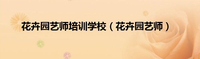 花卉园艺师培训学校（花卉园艺师）