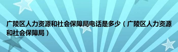 广陵区人力资源和社会保障局电话是多少（广陵区人力资源和社会保障局）