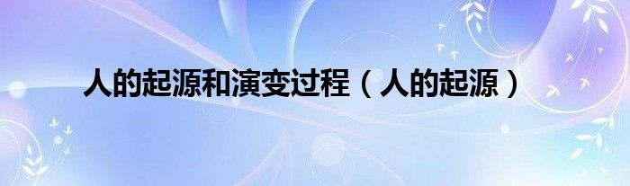 人的起源和演变过程（人的起源）