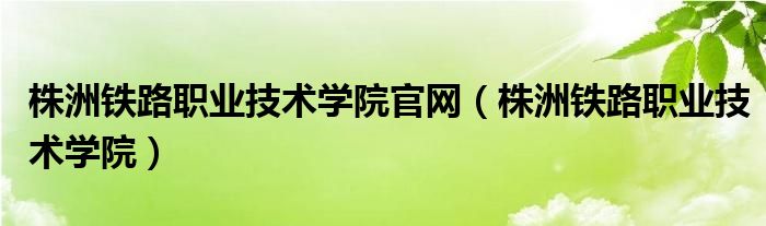 株洲铁路职业技术学院官网（株洲铁路职业技术学院）