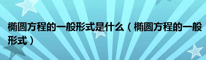 椭圆方程的一般形式是什么（椭圆方程的一般形式）