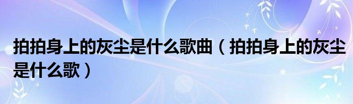 拍拍身上的灰尘是什么歌曲（拍拍身上的灰尘是什么歌）