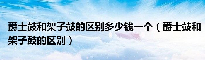 爵士鼓和架子鼓的区别多少钱一个（爵士鼓和架子鼓的区别）