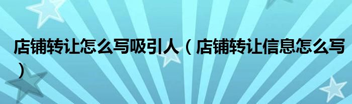 店铺转让怎么写吸引人（店铺转让信息怎么写）