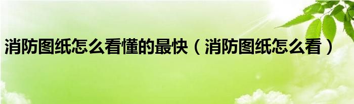 消防图纸怎么看懂的最快（消防图纸怎么看）