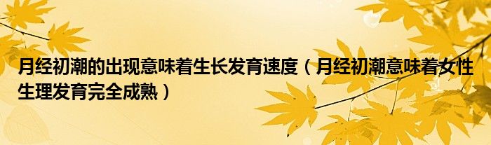 月经初潮的出现意味着生长发育速度（月经初潮意味着女性生理发育完全成熟）